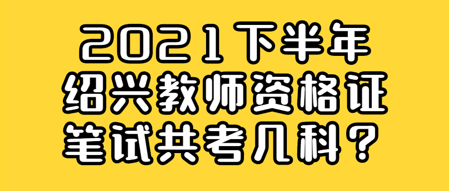 2021下半年绍兴教师资格证笔试共考几科？