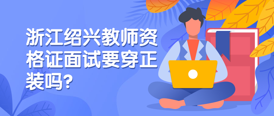 浙江绍兴教师资格证面试要穿正装吗?