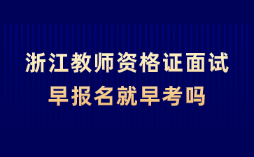 浙江教师资格证面试早报名就早考吗